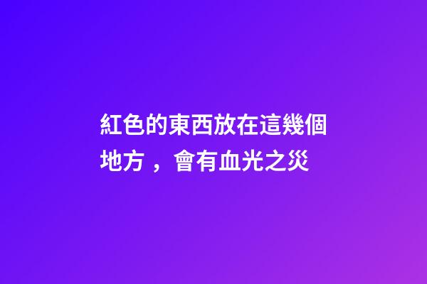 紅色的東西放在這幾個地方，會有血光之災